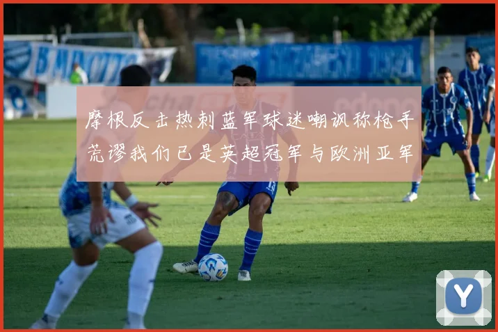 摩根反击热刺蓝军球迷嘲讽称枪手荒谬我们已是英超冠军与欧洲亚军