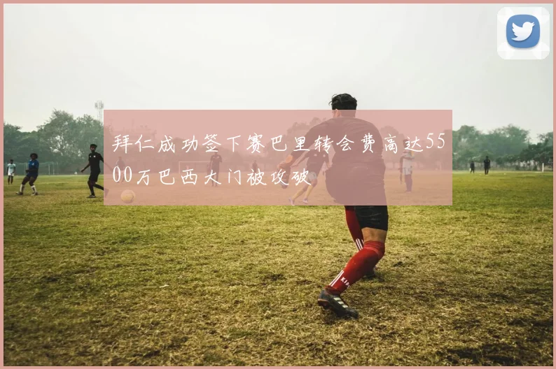 拜仁成功签下赛巴里转会费高达5500万巴西大门被攻破