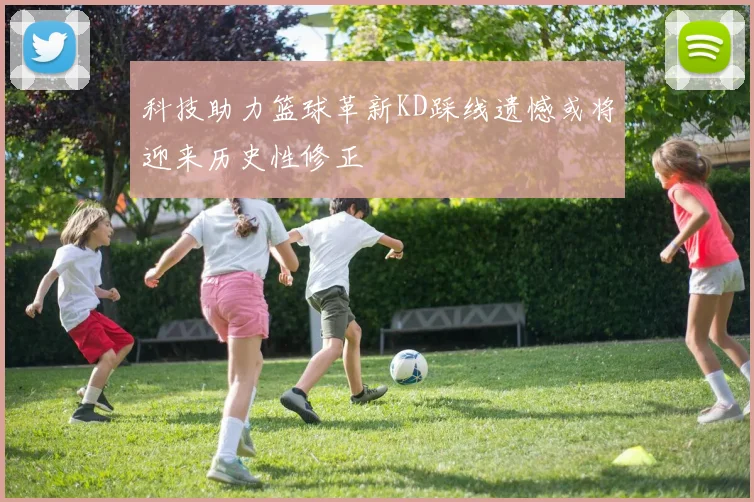 科技助力篮球革新KD踩线遗憾或将迎来历史性修正