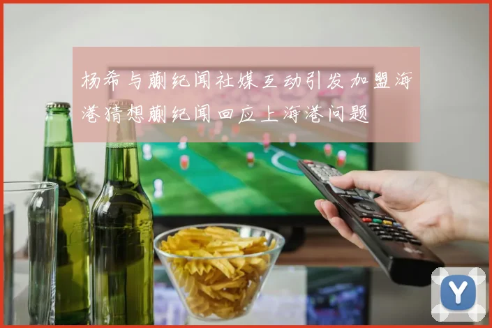 杨希与蒯纪闻社媒互动引发加盟海港猜想蒯纪闻回应上海港问题