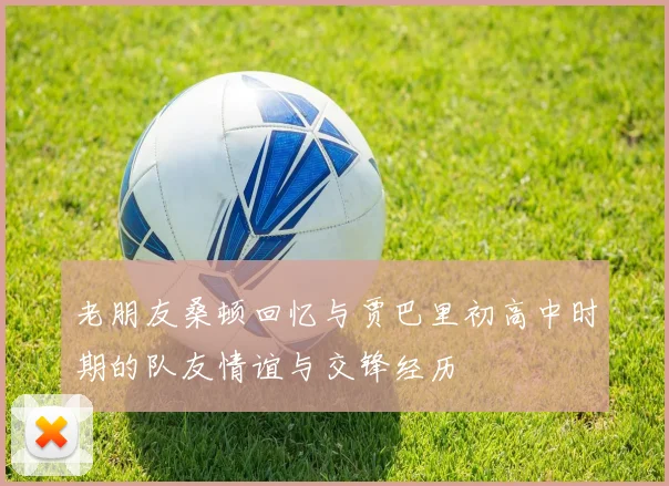 老朋友桑顿回忆与贾巴里初高中时期的队友情谊与交锋经历