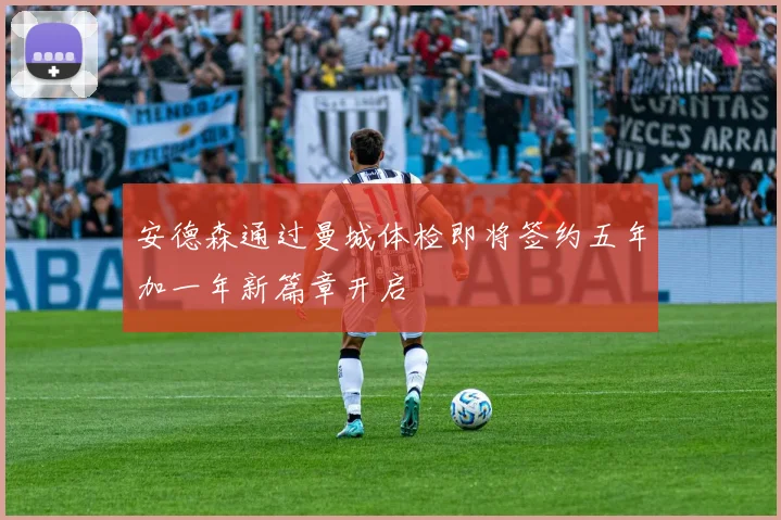 安德森通过曼城体检即将签约五年加一年新篇章开启