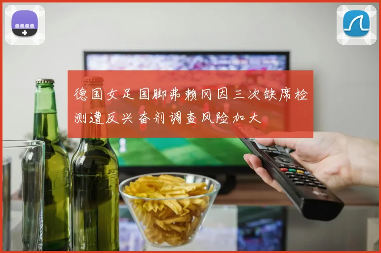德国女足国脚弗赖冈因三次缺席检测遭反兴奋剂调查风险加大