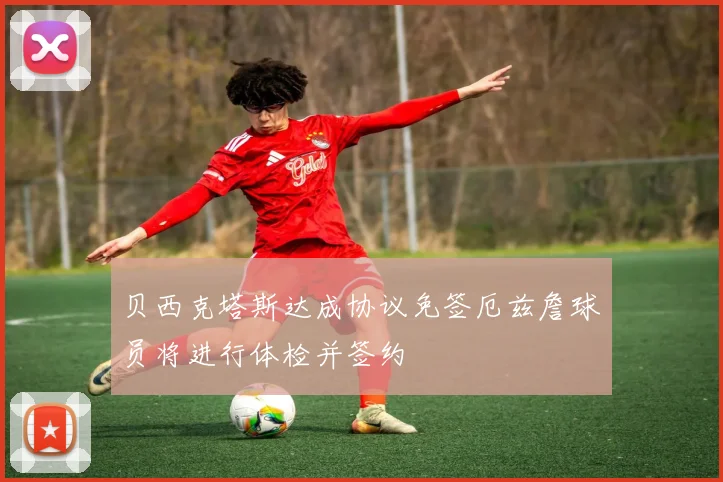 贝西克塔斯达成协议免签厄兹詹球员将进行体检并签约