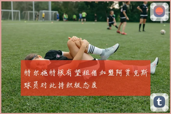 特尔施特根有望租借加盟阿贾克斯球员对此持积极态度