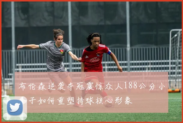 布伦森逆袭夺冠震惊众人188公分小个子如何重塑持球核心形象