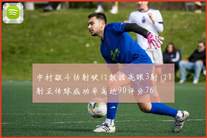 中村敬斗劲射破门数据亮眼3射门1射正传球成功率高达90评分76