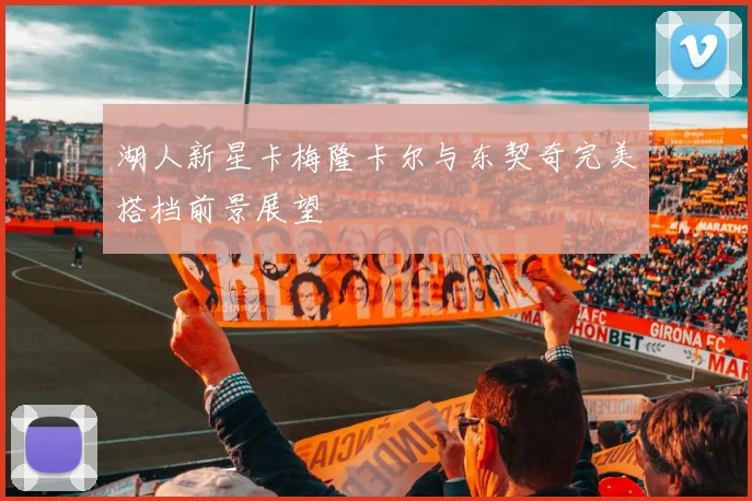 湖人新星卡梅隆卡尔与东契奇完美搭档前景展望