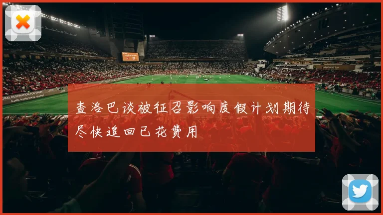 查洛巴谈被征召影响度假计划期待尽快追回已花费用
