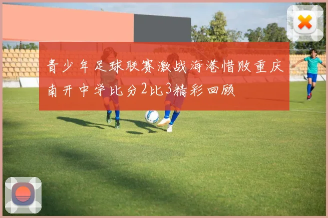 青少年足球联赛激战海港惜败重庆南开中学比分2比3精彩回顾