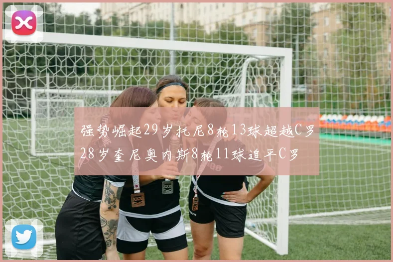 强势崛起29岁托尼8轮13球超越C罗28岁奎尼奥内斯8轮11球追平C罗