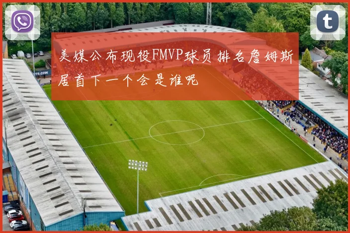 美媒公布现役FMVP球员排名詹姆斯居首下一个会是谁呢