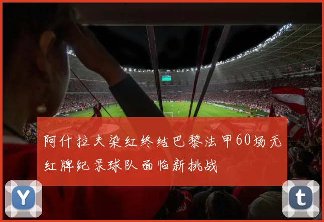 阿什拉夫染红终结巴黎法甲60场无红牌纪录球队面临新挑战