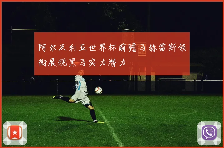 阿尔及利亚世界杯前瞻马赫雷斯领衔展现黑马实力潜力