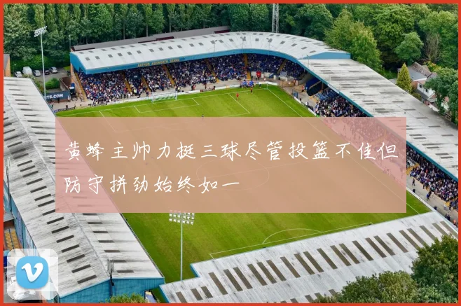 黄蜂主帅力挺三球尽管投篮不佳但防守拼劲始终如一