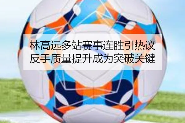 林高远多站赛事连胜引热议 反手质量提升成为突破关键